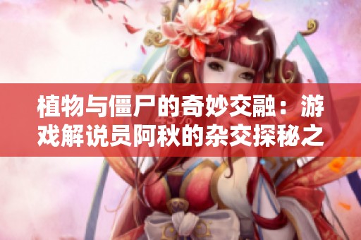 植物與僵尸的奇妙交融：游戲解說(shuō)員阿秋的雜交探秘之旅