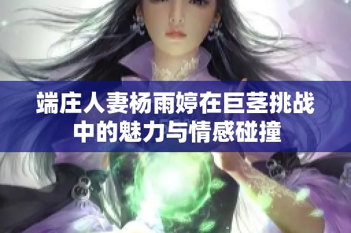 端莊人妻楊雨婷在巨莖挑戰(zhàn)中的魅力與情感碰撞 端莊人妻楊雨婷在巨莖挑戰(zhàn)中的魅力與情感碰撞