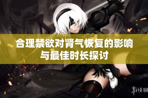 合理禁欲對腎氣恢復的影響與最佳時長探討