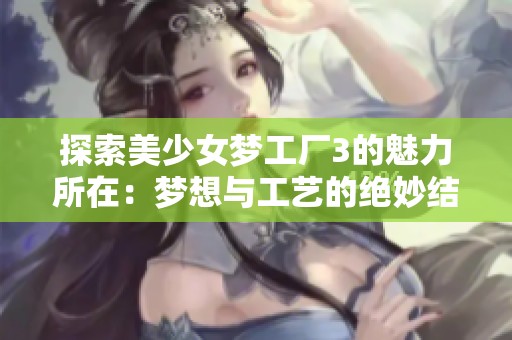 探索美少女夢(mèng)工廠3的魅力所在：夢(mèng)想與工藝的絕妙結(jié)合