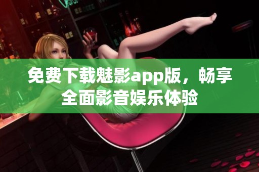 免費(fèi)下載魅影app版，暢享全面影音娛樂體驗(yàn)