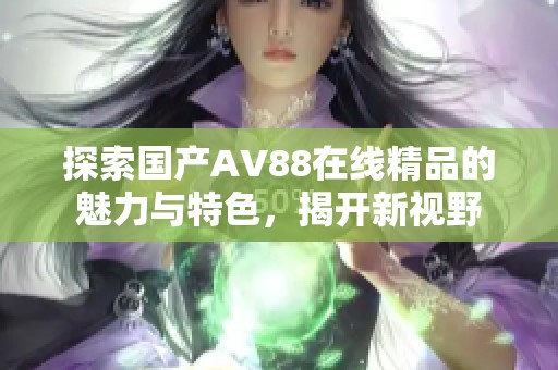 探索國產(chǎn)AV88在線精品的魅力與特色，揭開新視野