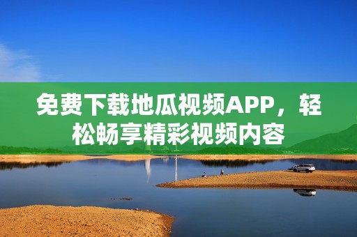 免費(fèi)下載地瓜視頻APP，輕松暢享精彩視頻內(nèi)容