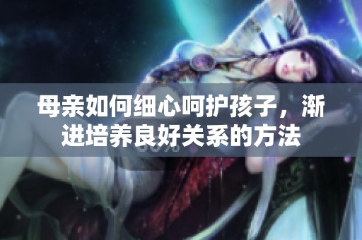 母親如何細(xì)心呵護(hù)孩子，漸進(jìn)培養(yǎng)良好關(guān)系的方法