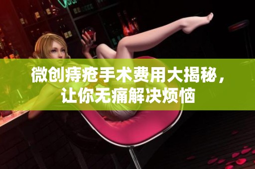微創(chuàng)痔瘡手術(shù)費(fèi)用大揭秘，讓你無痛解決煩惱
