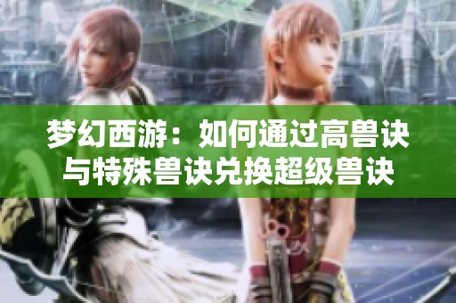 夢幻西游：如何通過高獸訣與特殊獸訣兌換超級獸訣