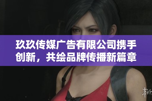 玖玖傳媒廣告有限公司攜手創(chuàng)新，共繪品牌傳播新篇章