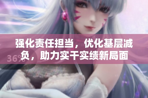強化責(zé)任擔(dān)當(dāng)，優(yōu)化基層減負(fù)，助力實干實績新局面