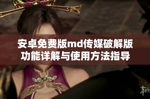 安卓免費版md傳媒破解版功能詳解與使用方法指導