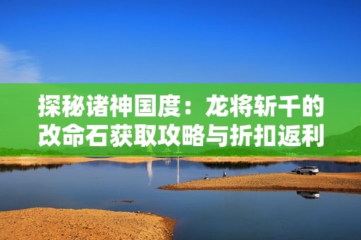 探秘諸神國(guó)度：龍將斬千的改命石獲取攻略與折扣返利解析