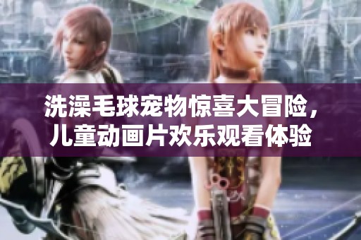洗澡毛球?qū)櫸矬@喜大冒險，兒童動畫片歡樂觀看體驗