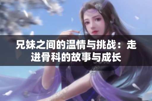 兄妹之間的溫情與挑戰(zhàn):走進(jìn)骨科的故事與成長 兄妹之間的溫情與挑戰(zhàn):走進(jìn)骨科的故事與成長