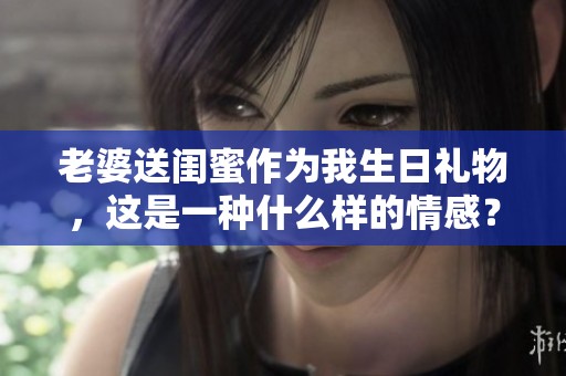 老婆送閨蜜作為我生日禮物，這是一種什么樣的情感？