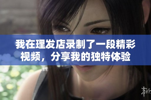 我在理發(fā)店錄制了一段精彩視頻，分享我的獨(dú)特體驗(yàn)