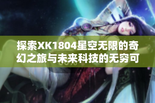 探索XK1804星空無限的奇幻之旅與未來科技的無窮可能性