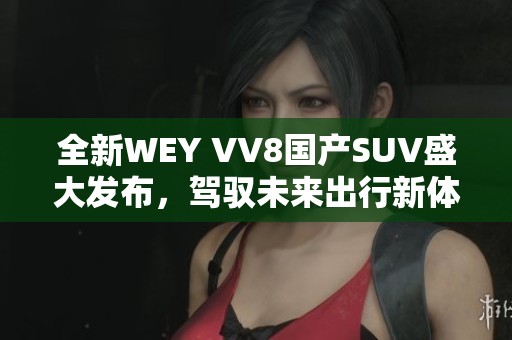 全新WEY VV8國產(chǎn)SUV盛大發(fā)布，駕馭未來出行新體驗