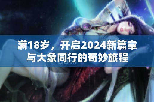 滿(mǎn)18歲，開(kāi)啟2024新篇章與大象同行的奇妙旅程
