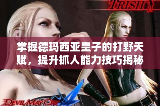 掌握德瑪西亞皇子的打野天賦，提升抓人能力技巧揭秘