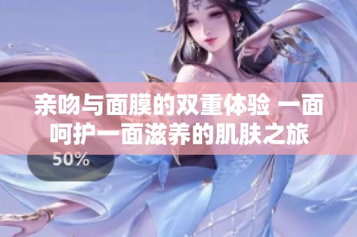 親吻與面膜的雙重體驗 一面呵護一面滋養(yǎng)的肌膚之旅