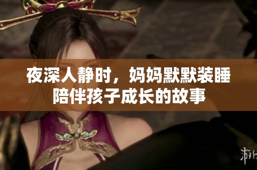 夜深人靜時(shí)，媽媽默默裝睡陪伴孩子成長(zhǎng)的故事