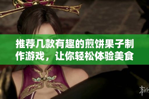 推薦幾款有趣的煎餅果子制作游戲，讓你輕松體驗(yàn)美食樂趣