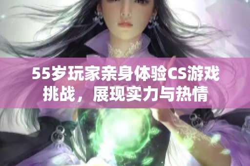 55歲玩家親身體驗(yàn)CS游戲挑戰(zhàn)，展現(xiàn)實(shí)力與熱情