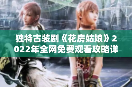 獨特古裝劇《花房姑娘》2022年全網(wǎng)免費觀看攻略詳解