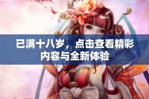 已滿十八歲，點擊查看精彩內容與全新體驗