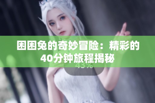 困困兔的奇妙冒險：精彩的40分鐘旅程揭秘