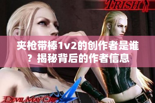 夾槍帶棒1v2的創(chuàng)作者是誰？揭秘背后的作者信息
