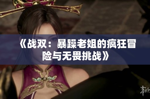 《戰(zhàn)雙：暴躁老姐的瘋狂冒險與無畏挑戰(zhàn)》