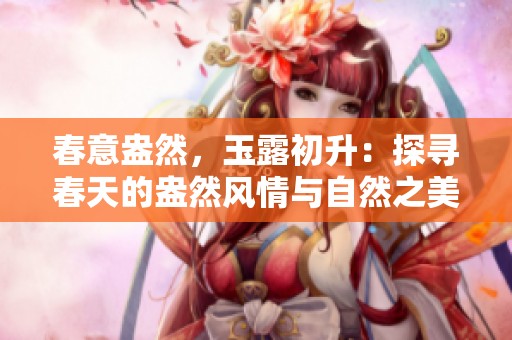 春意盎然，玉露初升：探尋春天的盎然風(fēng)情與自然之美