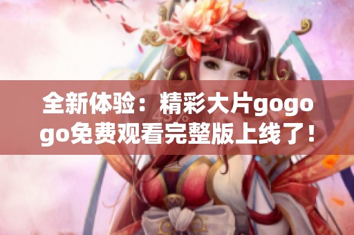 全新體驗(yàn)：精彩大片gogogo免費(fèi)觀看完整版上線了！