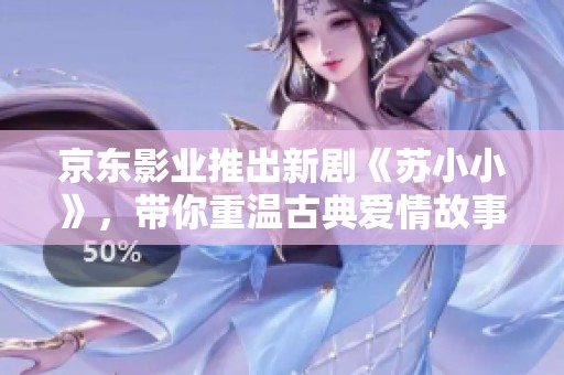 京東影業(yè)推出新劇《蘇小小》，帶你重溫古典愛情故事
