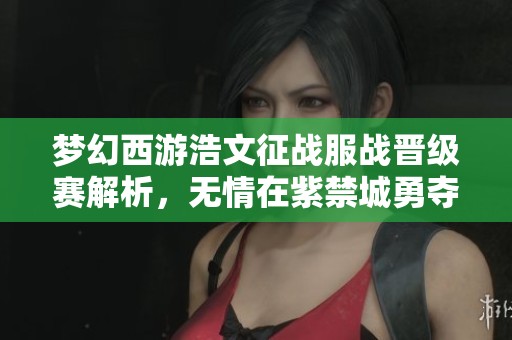 夢幻西游浩文征戰(zhàn)服戰(zhàn)晉級賽解析，無情在紫禁城勇奪第四冠！