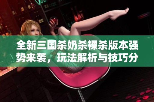 全新三國殺奶殺裸殺版本強(qiáng)勢來襲，玩法解析與技巧分享