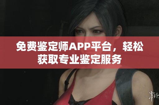 免費(fèi)鑒定師APP平臺，輕松獲取專業(yè)鑒定服務(wù)