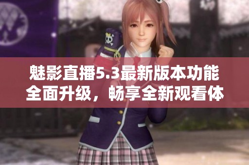 魅影直播5.3最新版本功能全面升級，暢享全新觀看體驗