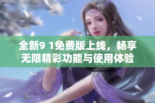 全新9 1免費(fèi)版上線，暢享無限精彩功能與使用體驗(yàn)