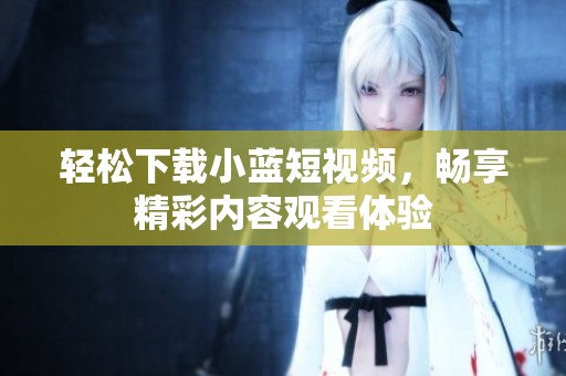 輕松下載小藍(lán)短視頻，暢享精彩內(nèi)容觀看體驗(yàn)
