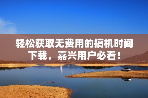輕松獲取無費(fèi)用的搞機(jī)時(shí)間下載，嘉興用戶必看！