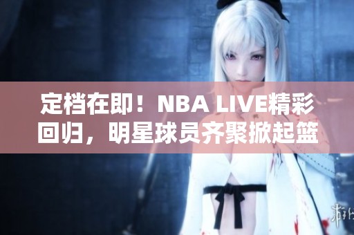 定檔在即！NBA LIVE精彩回歸，明星球員齊聚掀起籃球熱潮