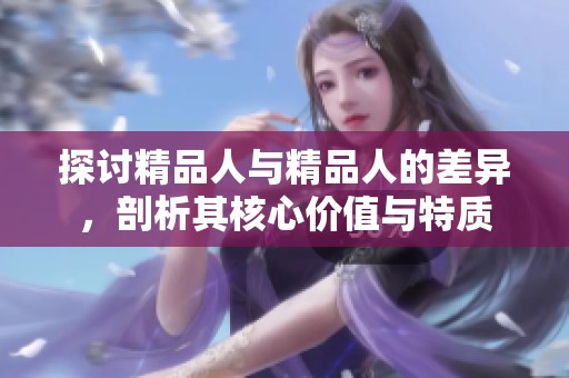 探討精品人與精品人的差異，剖析其核心價(jià)值與特質(zhì)