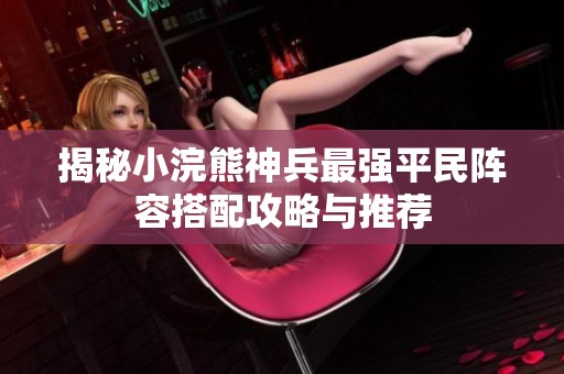 揭秘小浣熊神兵最強平民陣容搭配攻略與推薦