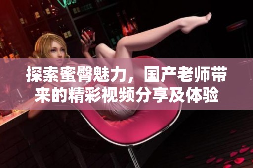 探索蜜臀魅力，國產(chǎn)老師帶來的精彩視頻分享及體驗(yàn)