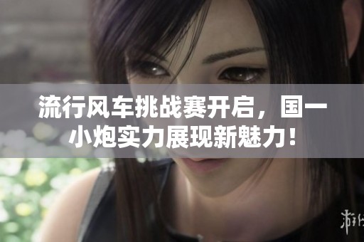 流行風(fēng)車挑戰(zhàn)賽開(kāi)啟,國(guó)一小炮實(shí)力展現(xiàn)新魅力! 流行風(fēng)車挑戰(zhàn)賽開(kāi)啟,國(guó)一小炮實(shí)力展現(xiàn)新魅力!