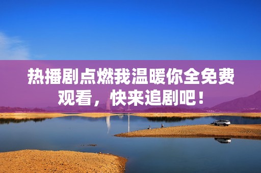 熱播劇點燃我溫暖你全免費觀看，快來追劇吧！