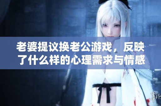 老婆提議換老公游戲，反映了什么樣的心理需求與情感困惑