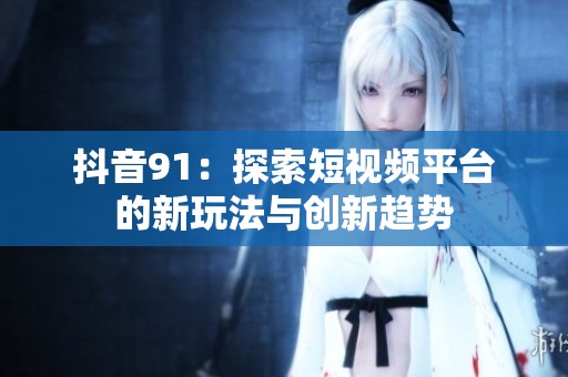 抖音91：探索短視頻平臺的新玩法與創(chuàng)新趨勢