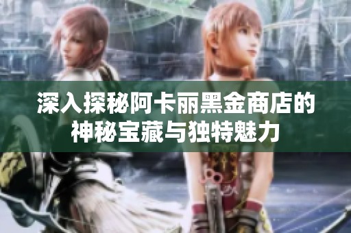 深入探秘阿卡麗黑金商店的神秘寶藏與獨特魅力